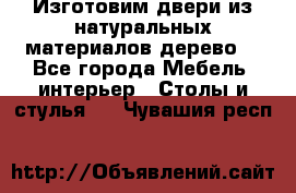 Изготовим двери из натуральных материалов(дерево) - Все города Мебель, интерьер » Столы и стулья   . Чувашия респ.